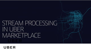 STREAM PROCESSING
IN UBER
MARKETPLACE
 