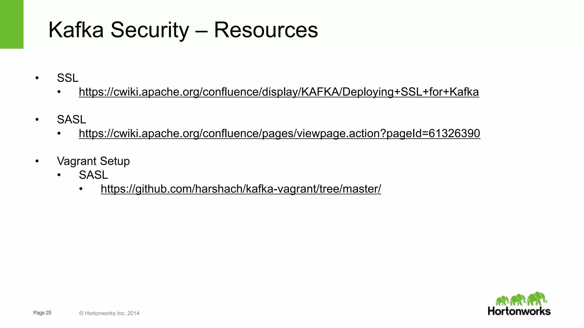 Page25 © Hortonworks Inc. 2014
Kafka Security – Resources
• SSL
• https://cwiki.apache.org/confluence/display/KAFKA/Deploying+SSL+for+Kafka
• SASL
• https://cwiki.apache.org/confluence/pages/viewpage.action?pageId=61326390
• Vagrant Setup
• SASL
• https://github.com/harshach/kafka-vagrant/tree/master/
 
