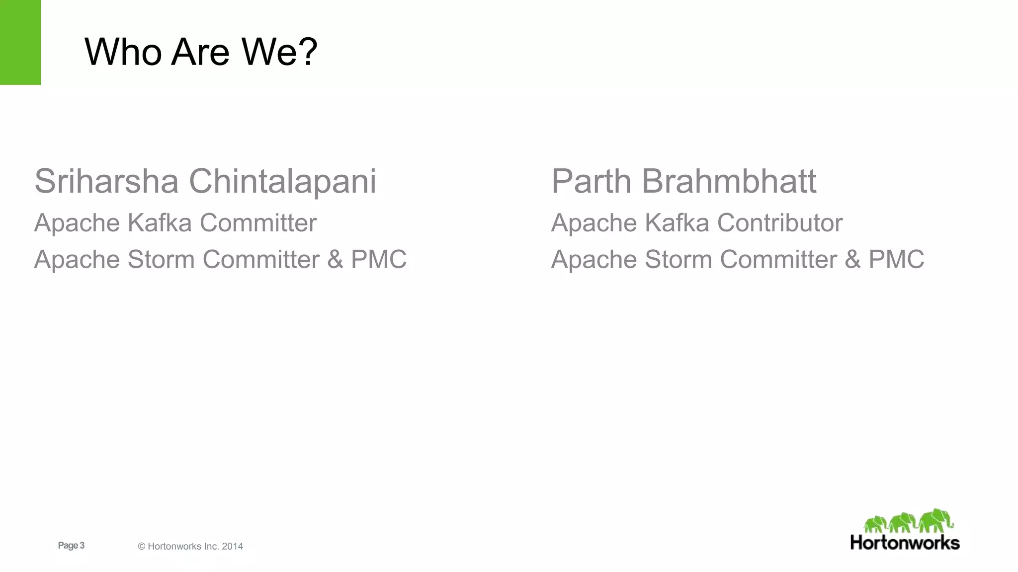 Page3 © Hortonworks Inc. 2014
Who Are We?
Sriharsha Chintalapani
Apache Kafka Committer
Apache Storm Committer & PMC
Parth Brahmbhatt
Apache Kafka Contributor
Apache Storm Committer & PMC
 