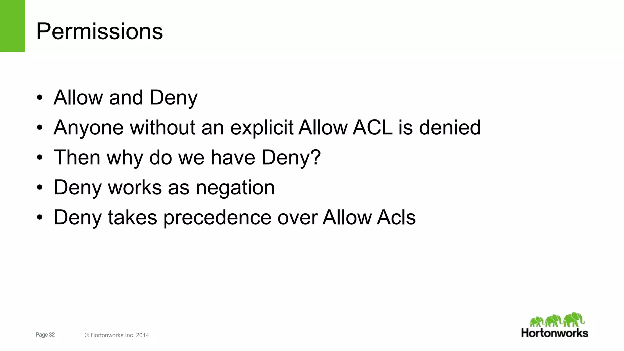 Page32 © Hortonworks Inc. 2014
Permissions
• Allow and Deny
• Anyone without an explicit Allow ACL is denied
• Then why do we have Deny?
• Deny works as negation
• Deny takes precedence over Allow Acls
 