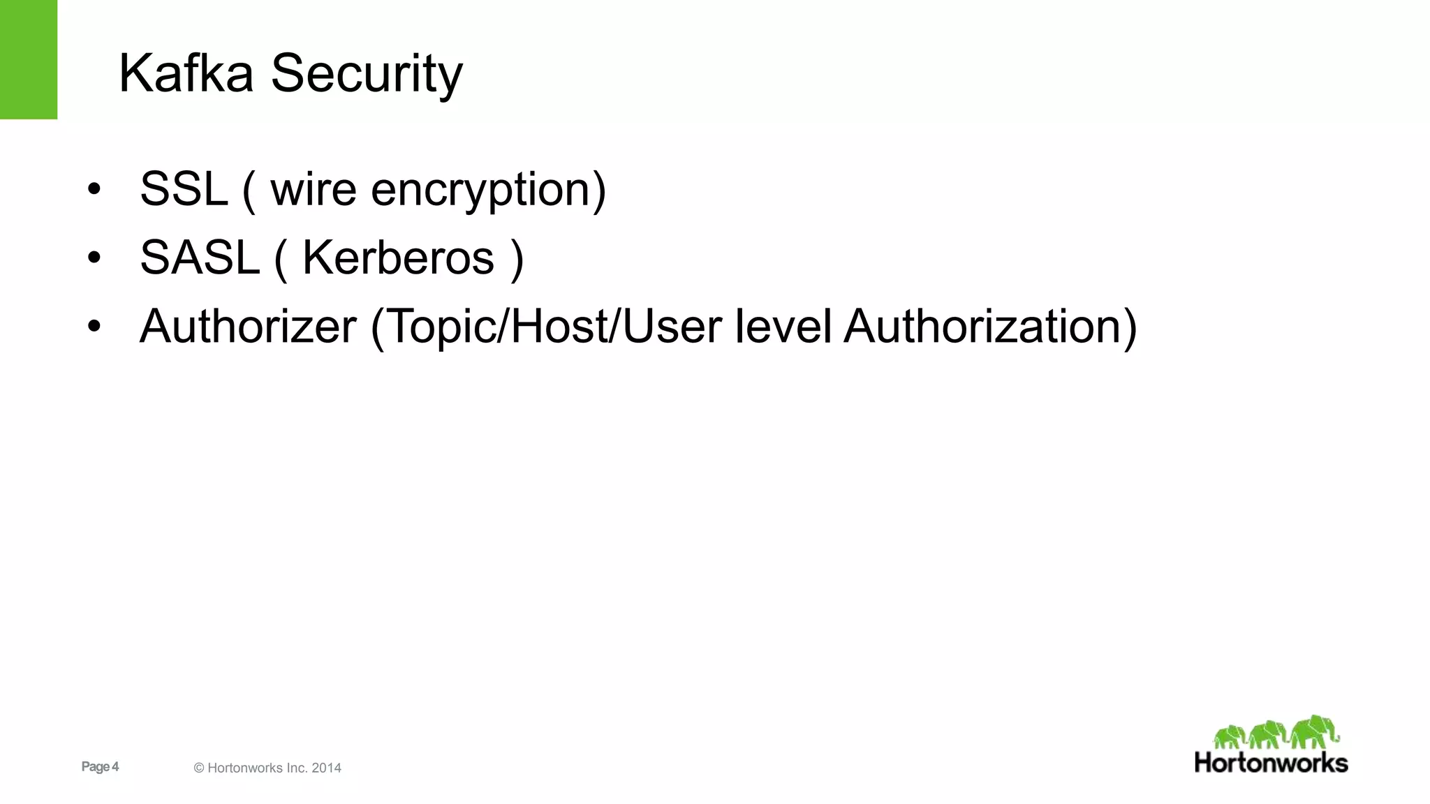 Page4 © Hortonworks Inc. 2014
Kafka Security
• SSL ( wire encryption)
• SASL ( Kerberos )
• Authorizer (Topic/Host/User level Authorization)
 