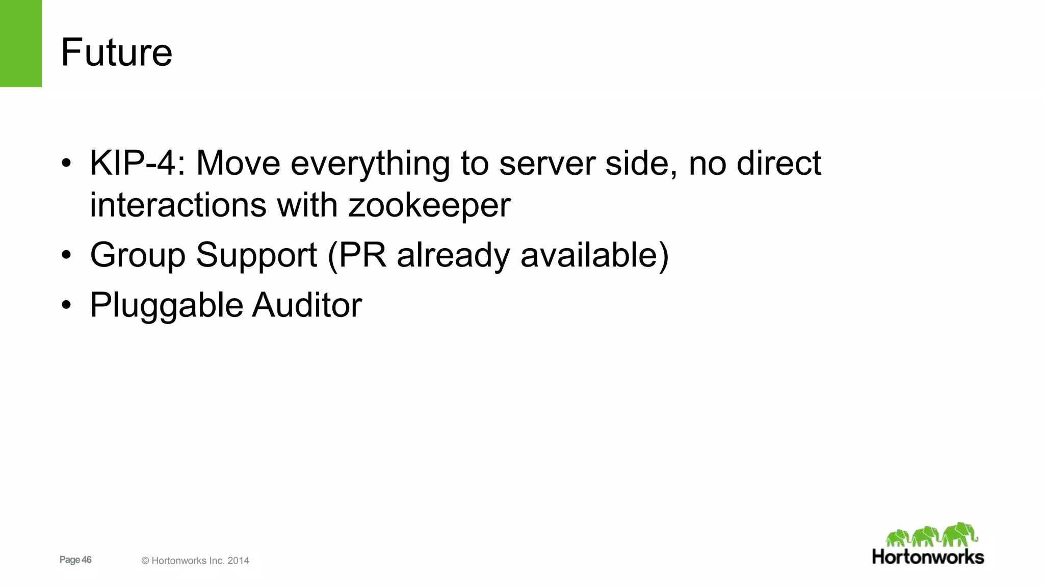 Page46 © Hortonworks Inc. 2014
Future
• KIP-4: Move everything to server side, no direct
interactions with zookeeper
• Group Support (PR already available)
• Pluggable Auditor
 