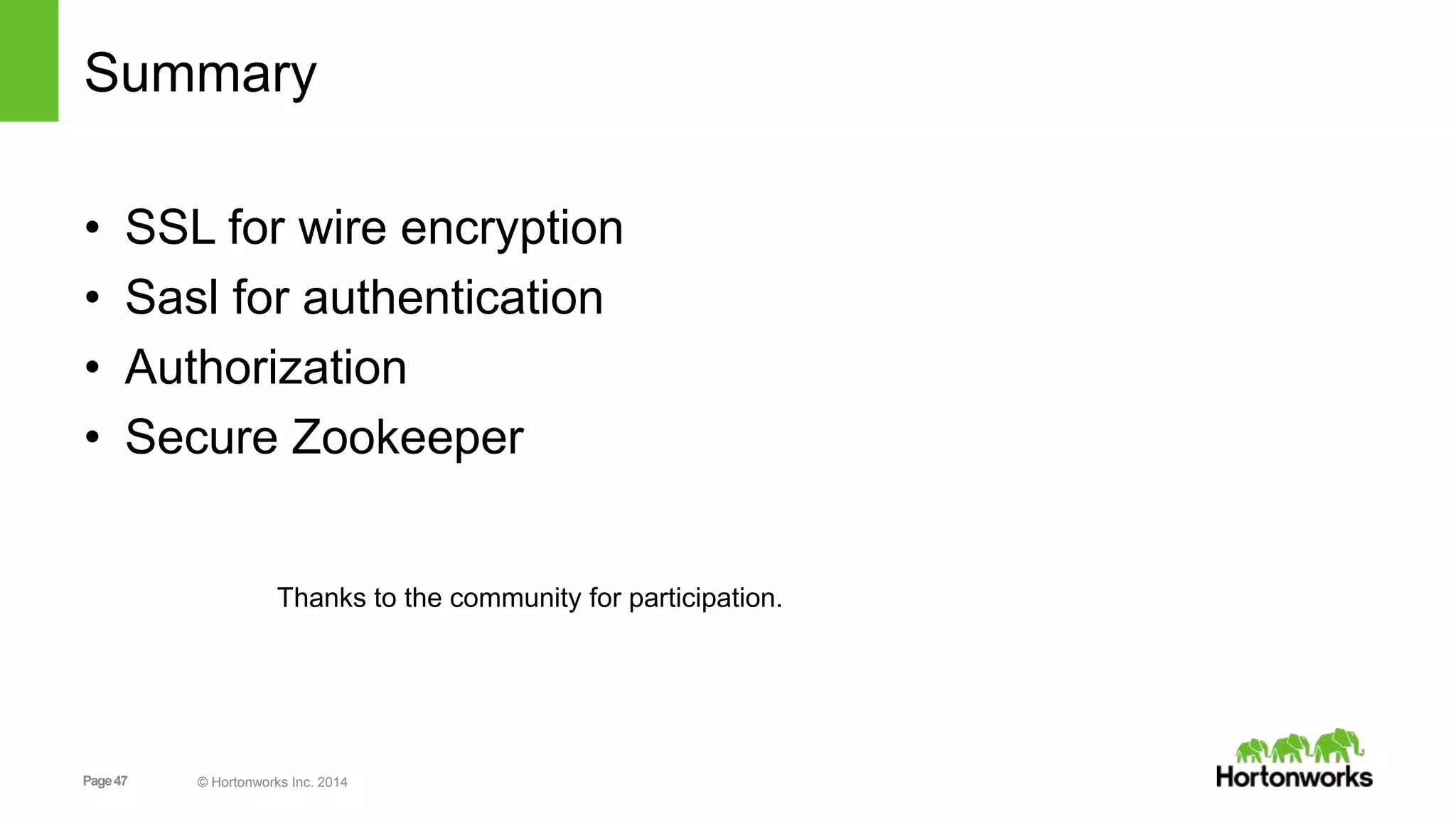 Page47 © Hortonworks Inc. 2014
Summary
• SSL for wire encryption
• Sasl for authentication
• Authorization
• Secure Zookeeper
Thanks to the community for participation.
 
