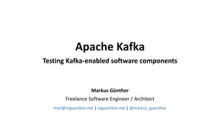 Markus Günther
Freelance Software Engineer / Architect
mail@mguenther.net | mguenther.net | @markus_guenther
Apache Kafka
Testing Kafka-enabled software components
 