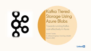 Kafka Tiered
Storage Using
Azure Blobs
Towards running Kafka
cost-effectively in Azure
Sumant Tambe
Sr. Software Engineer, Core Eng, LinkedIn
March 4, 2022
 