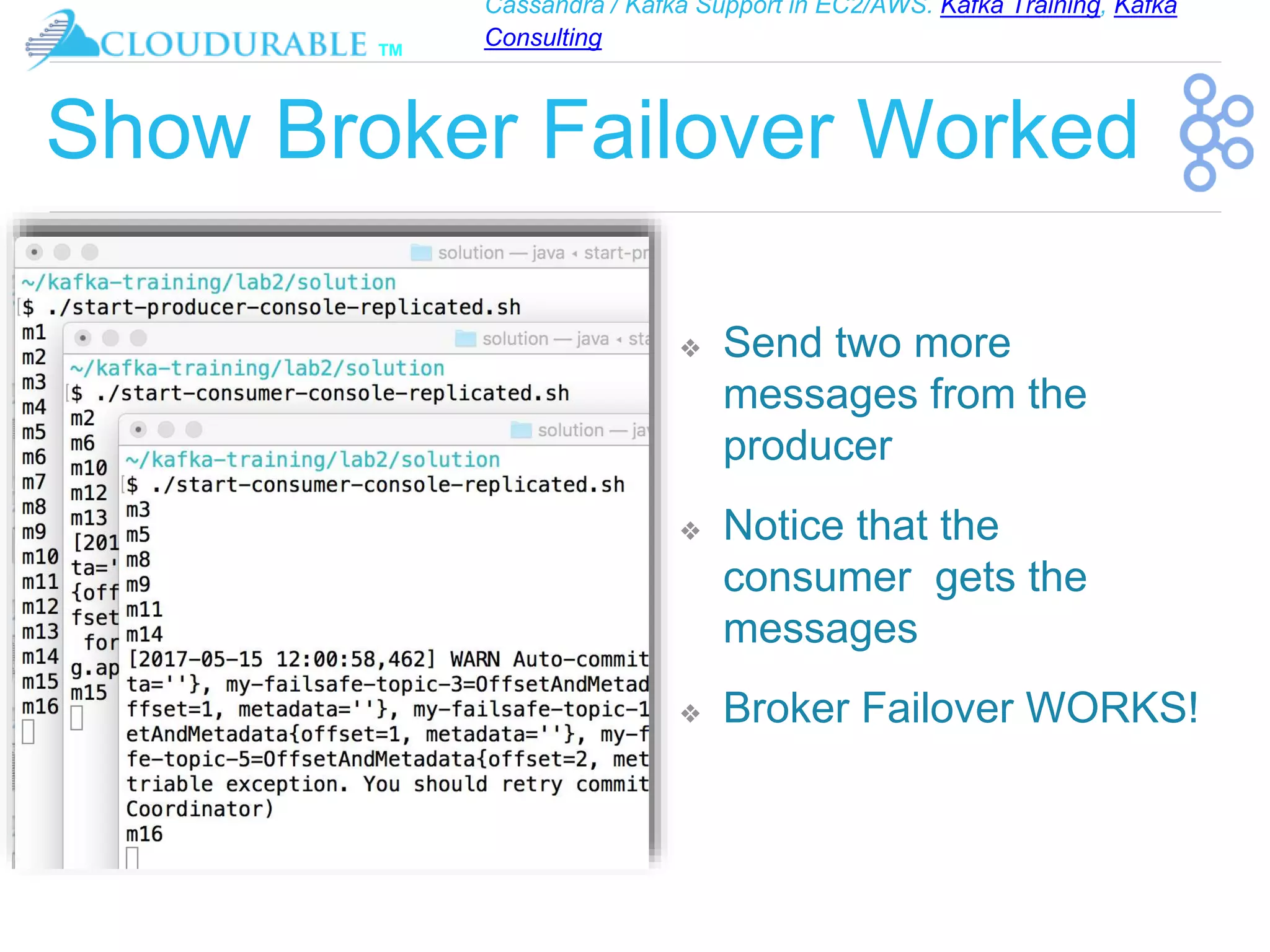 Cassandra / Kafka Support in EC2/AWS. Kafka Training, Kafka
Consulting
™
Show Broker Failover Worked
❖ Send two more
messages from the
producer
❖ Notice that the
consumer gets the
messages
❖ Broker Failover WORKS!
 