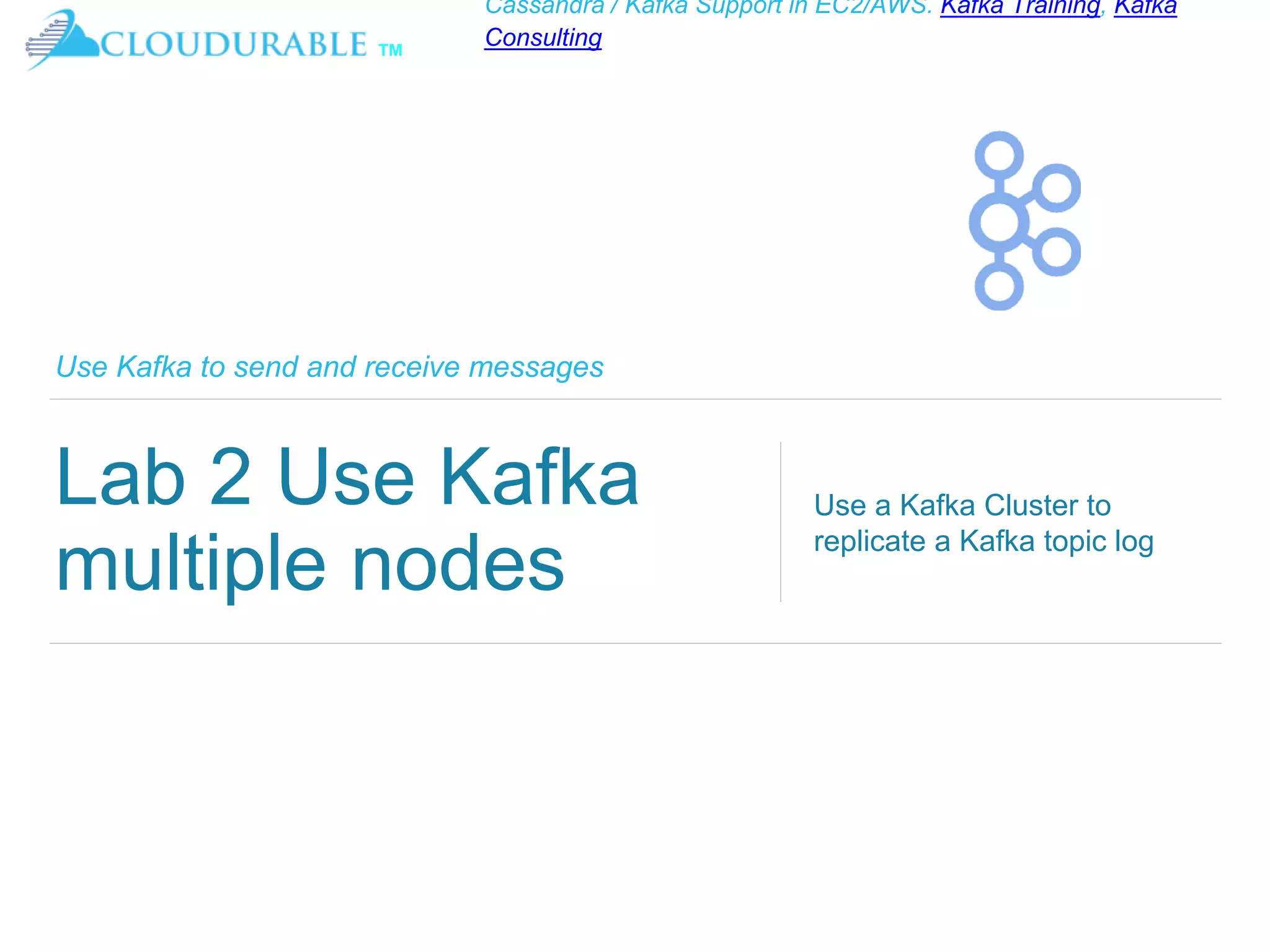 ™
Cassandra / Kafka Support in EC2/AWS. Kafka Training, Kafka
Consulting
Use Kafka to send and receive messages
Lab 2 Use Kafka
multiple nodes
Use a Kafka Cluster to
replicate a Kafka topic log
 