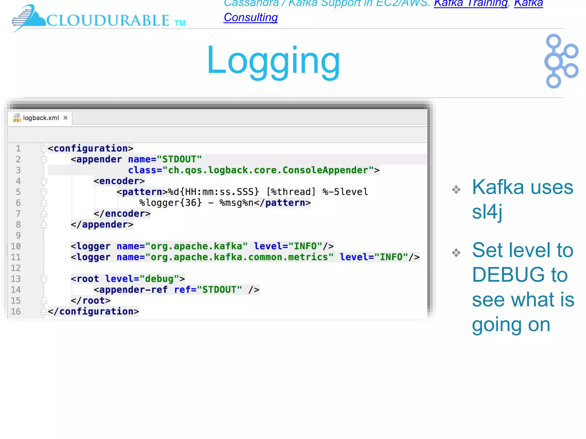 Cassandra / Kafka Support in EC2/AWS. Kafka Training, Kafka
Consulting
™
Logging
❖ Kafka uses
sl4j
❖ Set level to
DEBUG to
see what is
going on
 