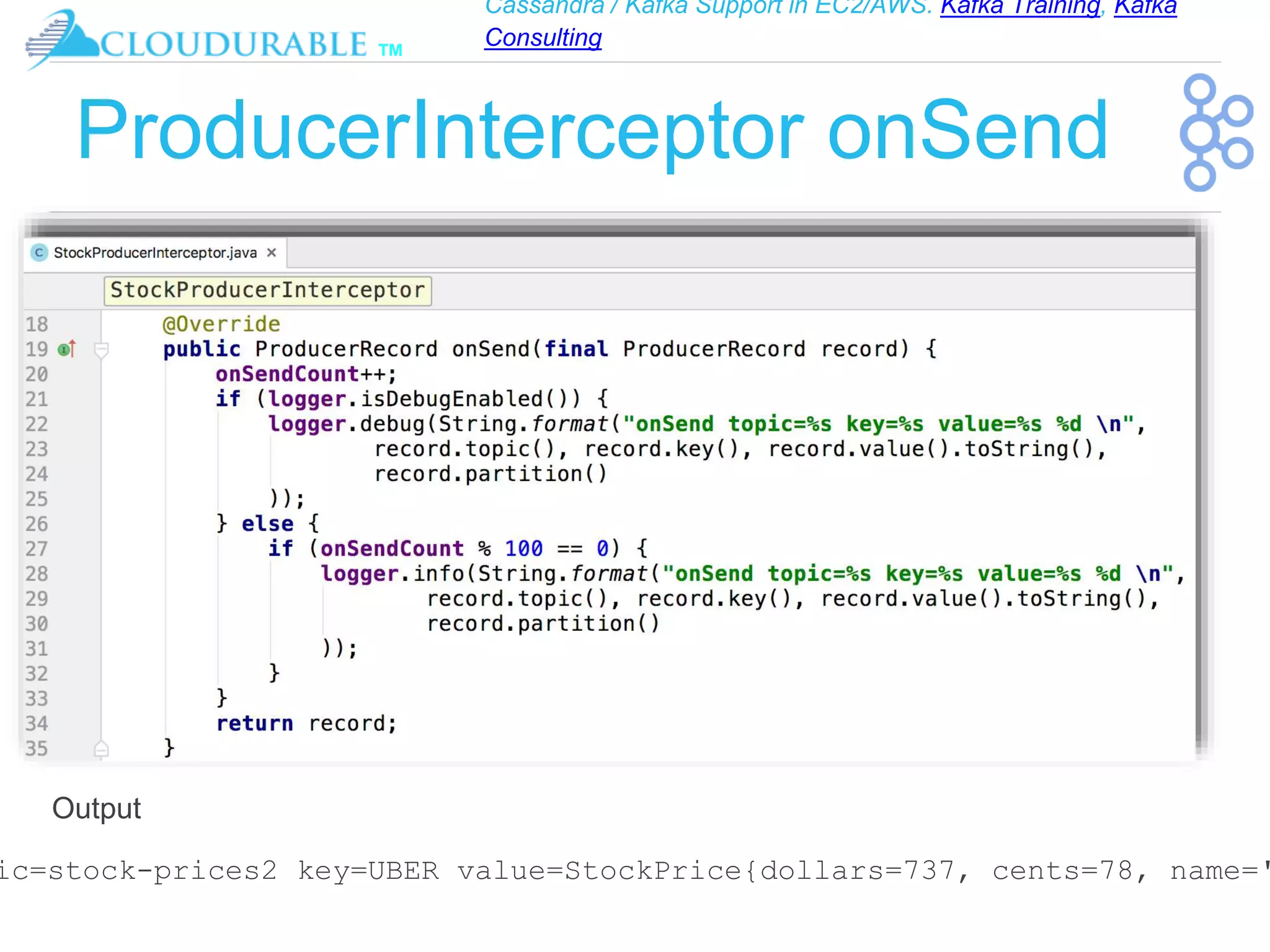 Cassandra / Kafka Support in EC2/AWS. Kafka Training, Kafka
Consulting
™
ProducerInterceptor onSend
ic=stock-prices2 key=UBER value=StockPrice{dollars=737, cents=78, name='
Output
 