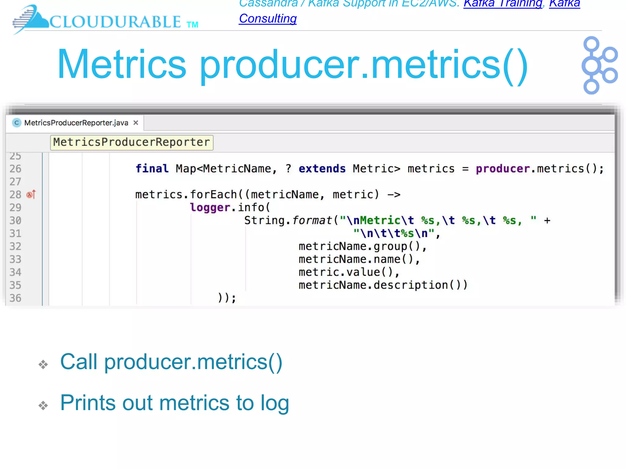 Cassandra / Kafka Support in EC2/AWS. Kafka Training, Kafka
Consulting
™
Metrics producer.metrics()
❖ Call producer.metrics()
❖ Prints out metrics to log
 