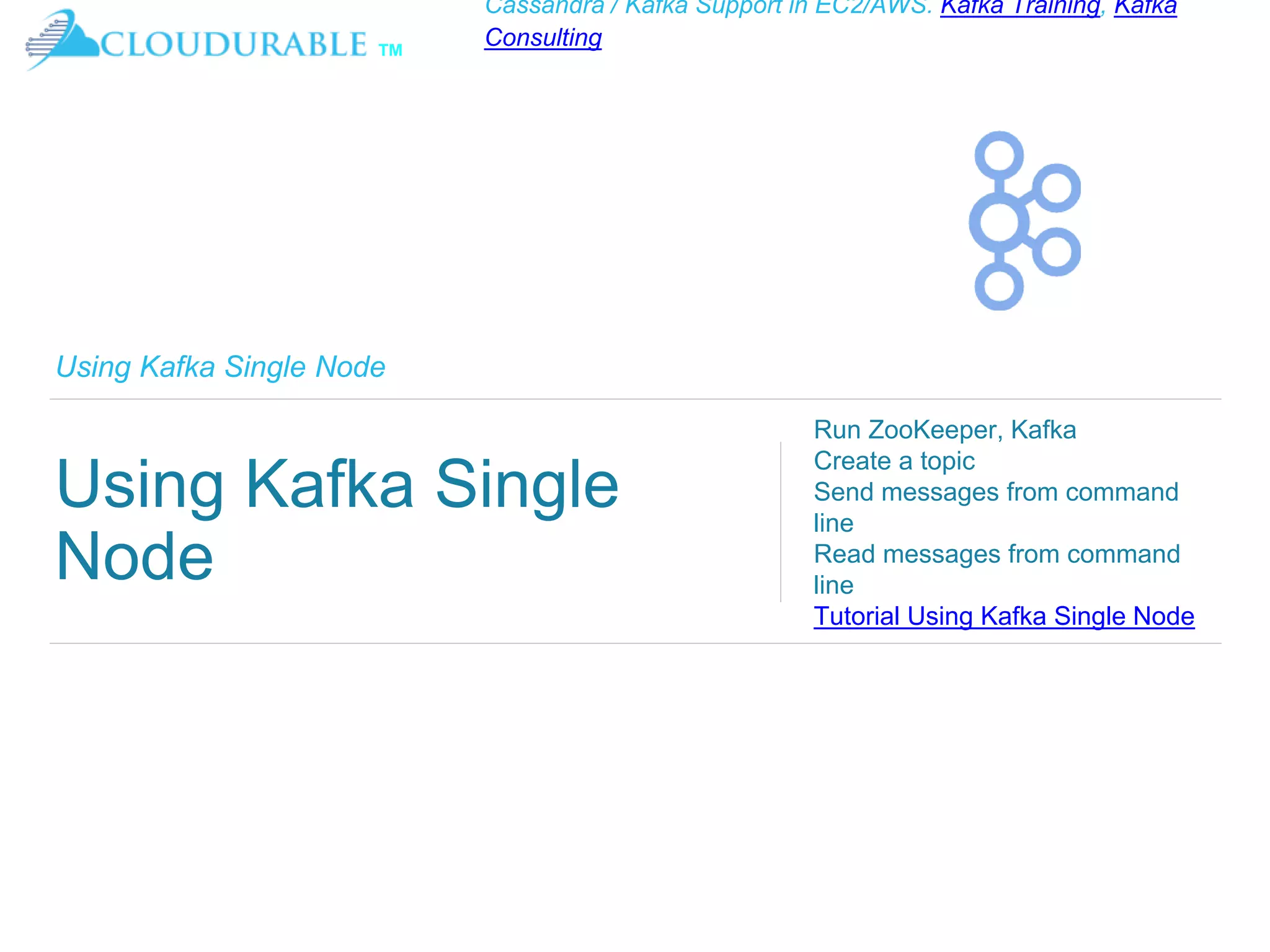 ™
Cassandra / Kafka Support in EC2/AWS. Kafka Training, Kafka
Consulting
Using Kafka Single Node
Using Kafka Single
Node
Run ZooKeeper, Kafka
Create a topic
Send messages from command
line
Read messages from command
line
Tutorial Using Kafka Single Node
 