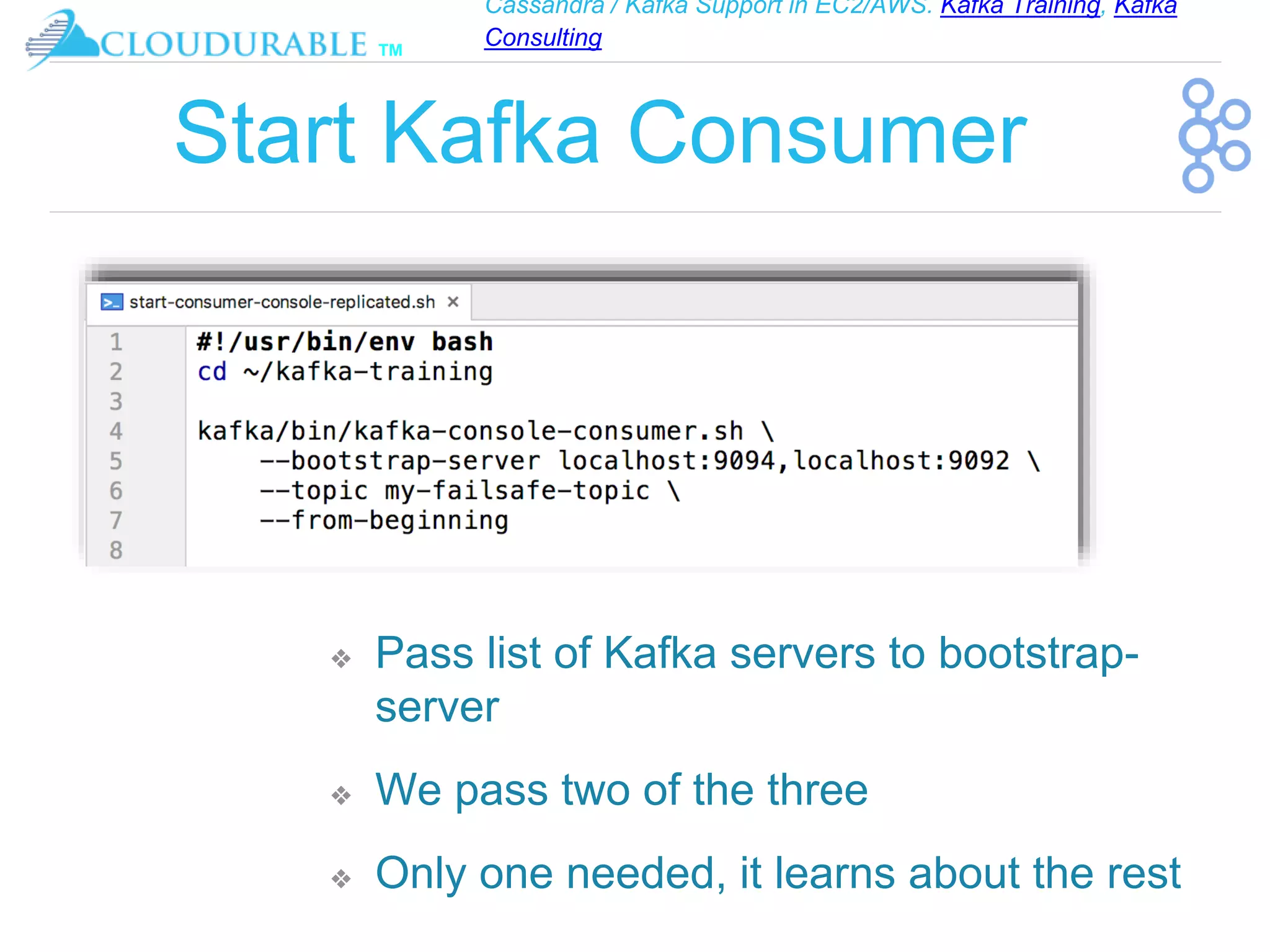 Cassandra / Kafka Support in EC2/AWS. Kafka Training, Kafka
Consulting
™
Start Kafka Consumer
❖ Pass list of Kafka servers to bootstrap-
server
❖ We pass two of the three
❖ Only one needed, it learns about the rest
 