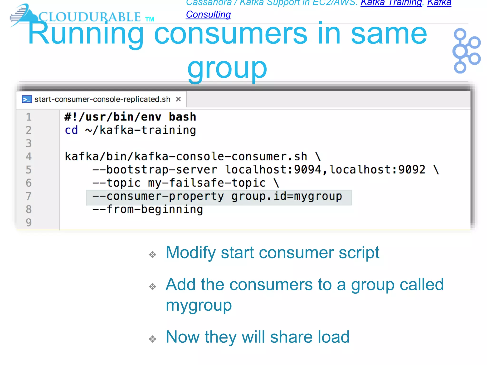 Cassandra / Kafka Support in EC2/AWS. Kafka Training, Kafka
Consulting
™
Running consumers in same
group
❖ Modify start consumer script
❖ Add the consumers to a group called
mygroup
❖ Now they will share load
 