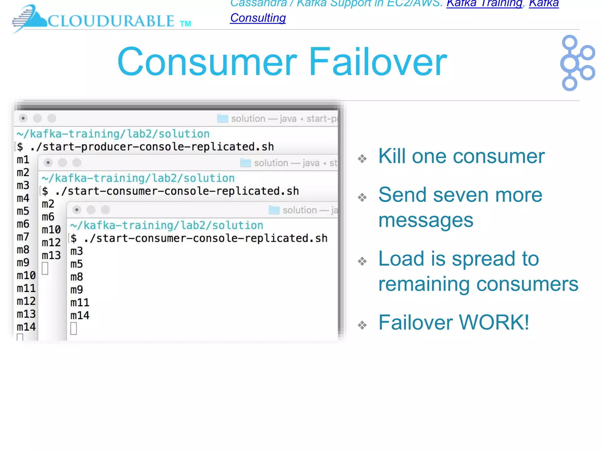 Cassandra / Kafka Support in EC2/AWS. Kafka Training, Kafka
Consulting
™
Consumer Failover
❖ Kill one consumer
❖ Send seven more
messages
❖ Load is spread to
remaining consumers
❖ Failover WORK!
 
