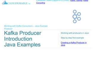 ™
Cassandra / Kafka Support in EC2/AWS. Kafka Training, Kafka
Consulting
Working with Kafka Consumers – Java Example
Producer
Kafka Producer
Introduction
Java Examples
Working with producers in Java
Step by step first example
Creating a Kafka Producer in
Java
 