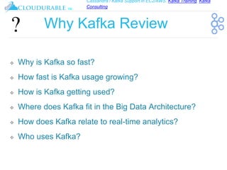 Cassandra / Kafka Support in EC2/AWS. Kafka Training, Kafka
Consulting
™
Why Kafka Review
❖ Why is Kafka so fast?
❖ How fast is Kafka usage growing?
❖ How is Kafka getting used?
❖ Where does Kafka fit in the Big Data Architecture?
❖ How does Kafka relate to real-time analytics?
❖ Who uses Kafka?
 