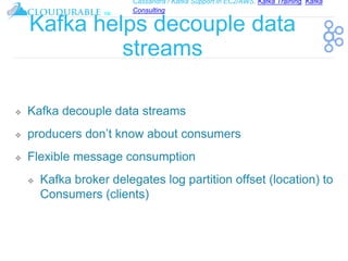 Cassandra / Kafka Support in EC2/AWS. Kafka Training, Kafka
Consulting
™
Kafka helps decouple data
streams
❖ Kafka decouple data streams
❖ producers don’t know about consumers
❖ Flexible message consumption
❖ Kafka broker delegates log partition offset (location) to
Consumers (clients)
 