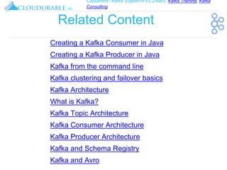 Cassandra / Kafka Support in EC2/AWS. Kafka Training, Kafka
Consulting
™
Related Content
Creating a Kafka Consumer in Java
Creating a Kafka Producer in Java
Kafka from the command line
Kafka clustering and failover basics
Kafka Architecture
What is Kafka?
Kafka Topic Architecture
Kafka Consumer Architecture
Kafka Producer Architecture
Kafka and Schema Registry
Kafka and Avro
 