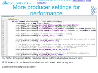 Cassandra / Kafka Support in EC2/AWS. Kafka Training, Kafka
Consulting
™
More producer settings for
performance
For higher throughput, Kafka Producer allows buffering based on time and size.
Multiple records can be sent as a batches with fewer network requests.
Speeds up throughput drastically.
 