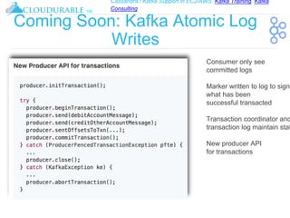 Cassandra / Kafka Support in EC2/AWS. Kafka Training, Kafka
Consulting
™
Coming Soon: Kafka Atomic Log
Writes
Consumer only see
committed logs
Marker written to log to signi
what has been
successful transacted
Transaction coordinator and
transaction log maintain stat
New producer API
for transactions
 