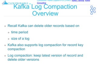 Cassandra / Kafka Support in EC2/AWS. Kafka Training, Kafka
Consulting
™
Kafka Log Compaction
Overview
❖ Recall Kafka can delete older records based on
❖ time period
❖ size of a log
❖ Kafka also supports log compaction for record key
compaction
❖ Log compaction: keep latest version of record and
delete older versions
 