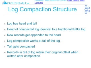 Cassandra / Kafka Support in EC2/AWS. Kafka Training, Kafka
Consulting
™
Log Compaction Structure
❖ Log has head and tail
❖ Head of compacted log identical to a traditional Kafka log
❖ New records get appended to the head
❖ Log compaction works at tail of the log
❖ Tail gets compacted
❖ Records in tail of log retain their original offset when
written after compaction
 