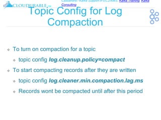 Cassandra / Kafka Support in EC2/AWS. Kafka Training, Kafka
Consulting
™
Topic Config for Log
Compaction
❖ To turn on compaction for a topic
❖ topic config log.cleanup.policy=compact
❖ To start compacting records after they are written
❖ topic config log.cleaner.min.compaction.lag.ms
❖ Records wont be compacted until after this period
 