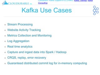 Cassandra / Kafka Support in EC2/AWS. Kafka Training, Kafka
Consulting
™
Kafka Use Cases
❖ Stream Processing
❖ Website Activity Tracking
❖ Metrics Collection and Monitoring
❖ Log Aggregation
❖ Real time analytics
❖ Capture and ingest data into Spark / Hadoop
❖ CRQS, replay, error recovery
❖ Guaranteed distributed commit log for in-memory computing
 