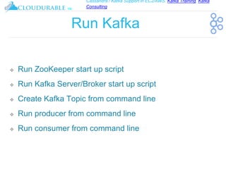 Cassandra / Kafka Support in EC2/AWS. Kafka Training, Kafka
Consulting
™
Run Kafka
❖ Run ZooKeeper start up script
❖ Run Kafka Server/Broker start up script
❖ Create Kafka Topic from command line
❖ Run producer from command line
❖ Run consumer from command line
 