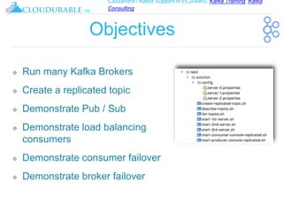 Cassandra / Kafka Support in EC2/AWS. Kafka Training, Kafka
Consulting
™
Objectives
❖ Run many Kafka Brokers
❖ Create a replicated topic
❖ Demonstrate Pub / Sub
❖ Demonstrate load balancing
consumers
❖ Demonstrate consumer failover
❖ Demonstrate broker failover
 