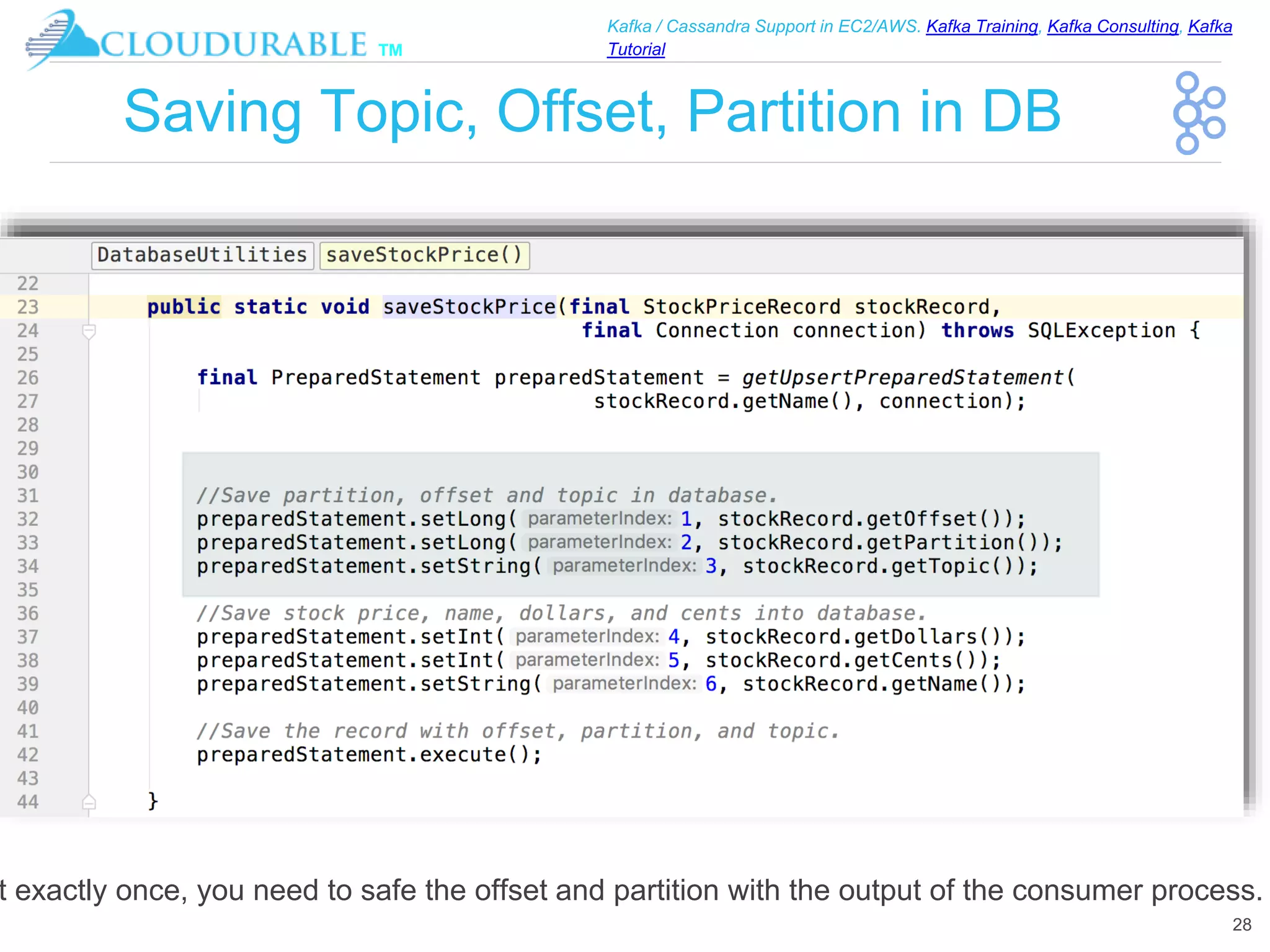 ™
Kafka / Cassandra Support in EC2/AWS. Kafka Training, Kafka Consulting, Kafka
Tutorial
Saving Topic, Offset, Partition in DB
28
t exactly once, you need to safe the offset and partition with the output of the consumer process.
 