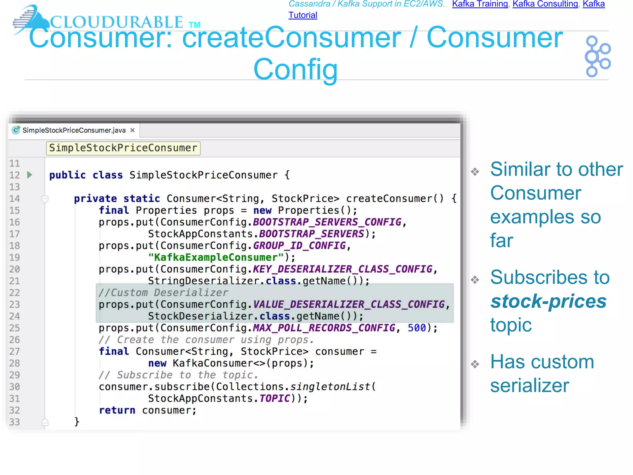 ™
Cassandra / Kafka Support in EC2/AWS. Kafka Training, Kafka Consulting, Kafka
Tutorial
Consumer: createConsumer / Consumer
Config
❖ Similar to other
Consumer
examples so
far
❖ Subscribes to
stock-prices
topic
❖ Has custom
serializer
 