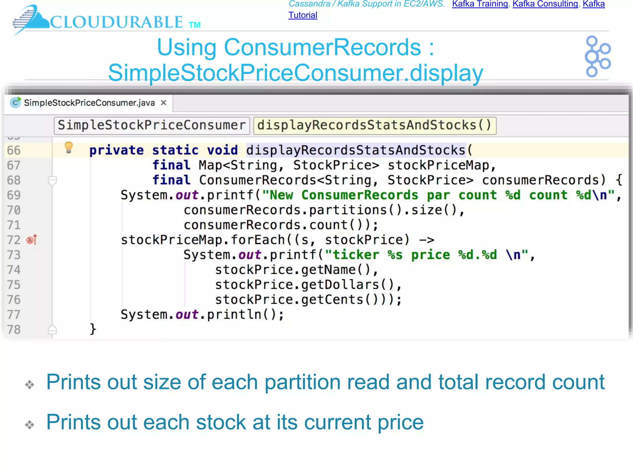 ™
Cassandra / Kafka Support in EC2/AWS. Kafka Training, Kafka Consulting, Kafka
Tutorial
Using ConsumerRecords :
SimpleStockPriceConsumer.display
❖ Prints out size of each partition read and total record count
❖ Prints out each stock at its current price
 