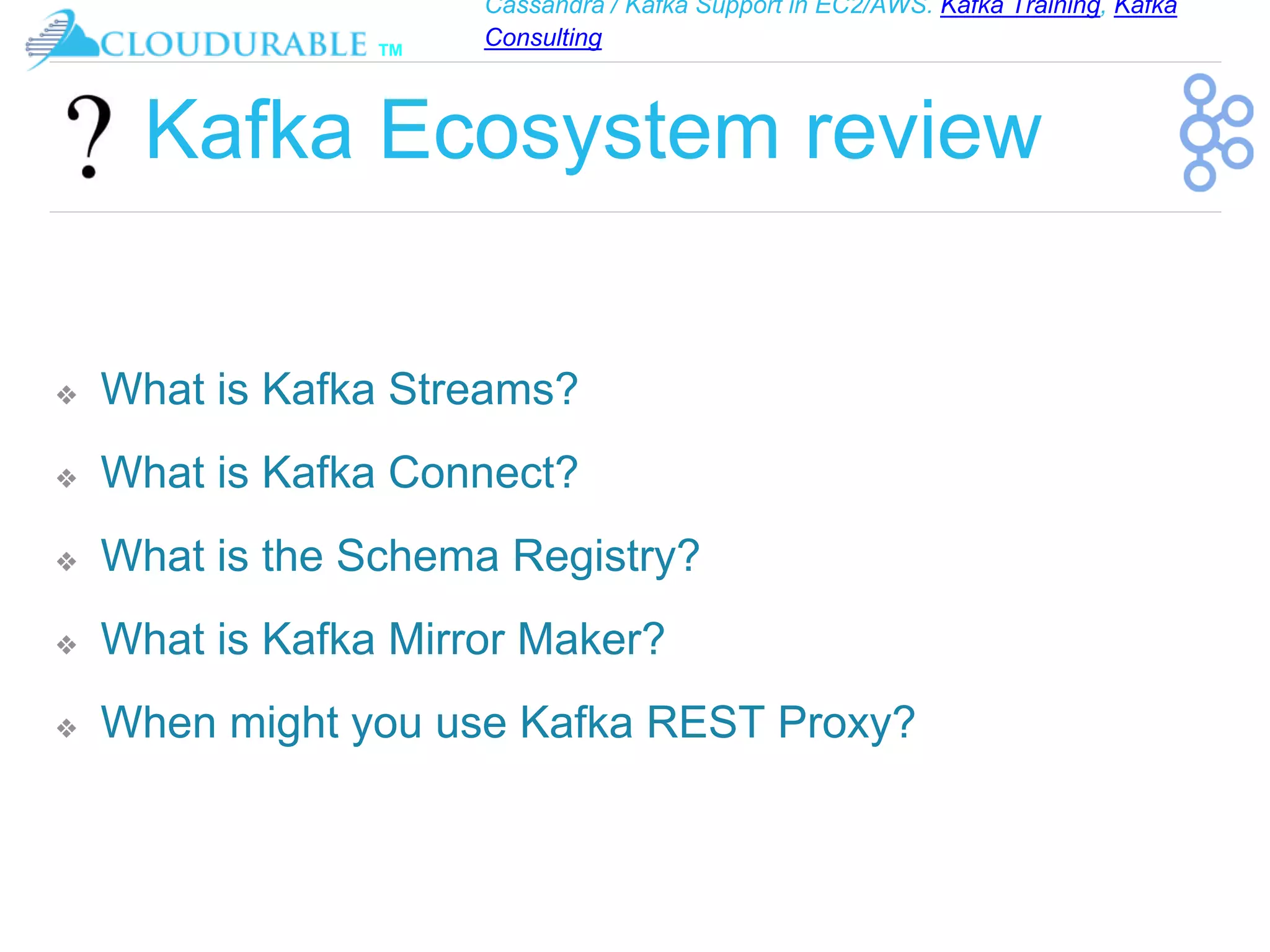 Cassandra / Kafka Support in EC2/AWS. Kafka Training, Kafka
Consulting
™
Kafka Ecosystem review
❖ What is Kafka Streams?
❖ What is Kafka Connect?
❖ What is the Schema Registry?
❖ What is Kafka Mirror Maker?
❖ When might you use Kafka REST Proxy?
 