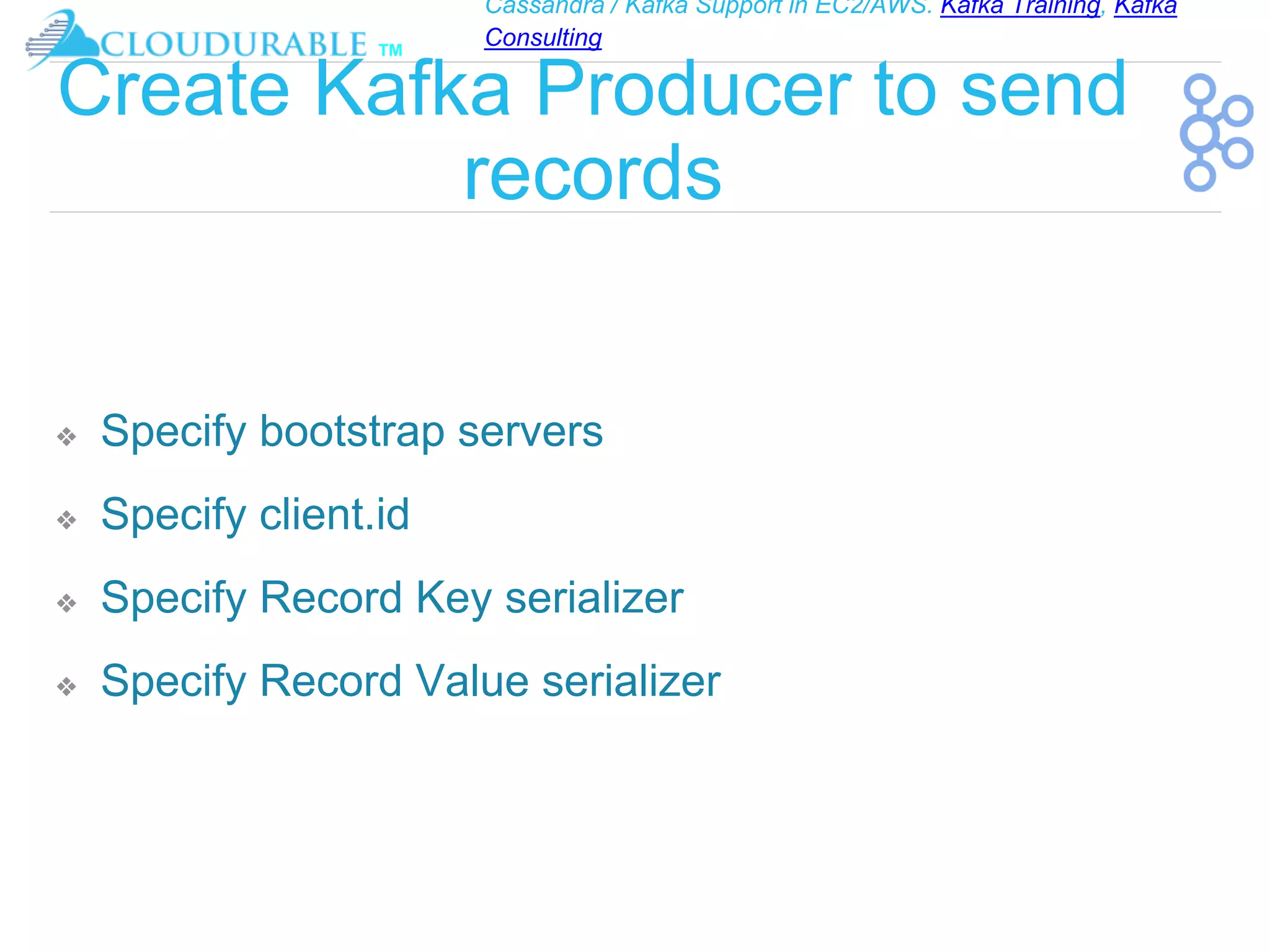 Cassandra / Kafka Support in EC2/AWS. Kafka Training, Kafka
Consulting
™
Create Kafka Producer to send
records
❖ Specify bootstrap servers
❖ Specify client.id
❖ Specify Record Key serializer
❖ Specify Record Value serializer
 