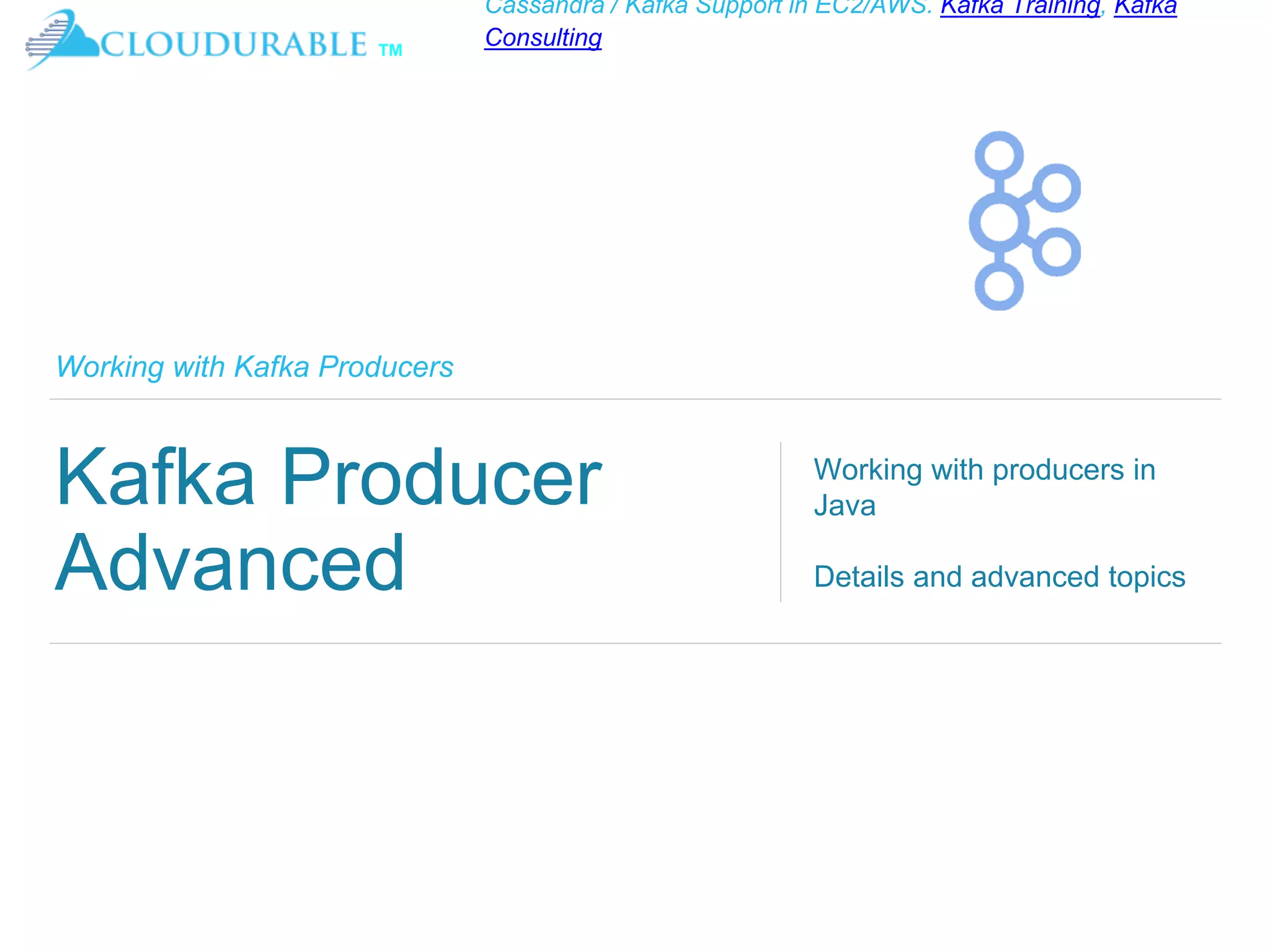 ™
Cassandra / Kafka Support in EC2/AWS. Kafka Training, Kafka
Consulting
Working with Kafka Producers
Kafka Producer
Advanced
Working with producers in
Java
Details and advanced topics
 
