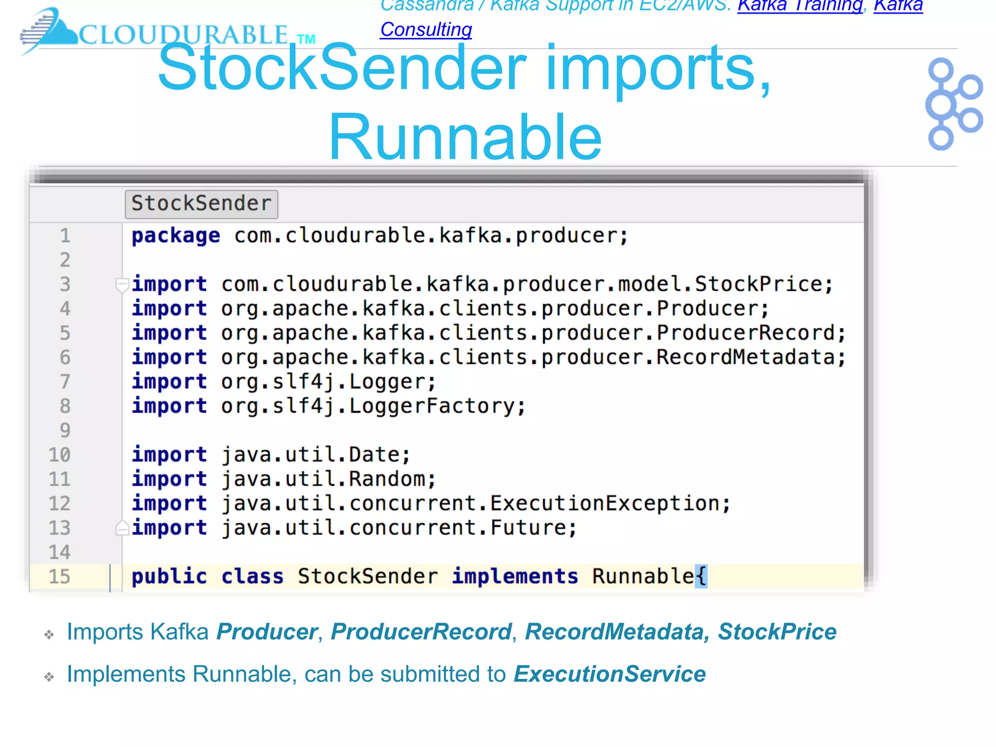 Cassandra / Kafka Support in EC2/AWS. Kafka Training, Kafka
Consulting
™
StockSender imports,
Runnable
❖ Imports Kafka Producer, ProducerRecord, RecordMetadata, StockPrice
❖ Implements Runnable, can be submitted to ExecutionService
 