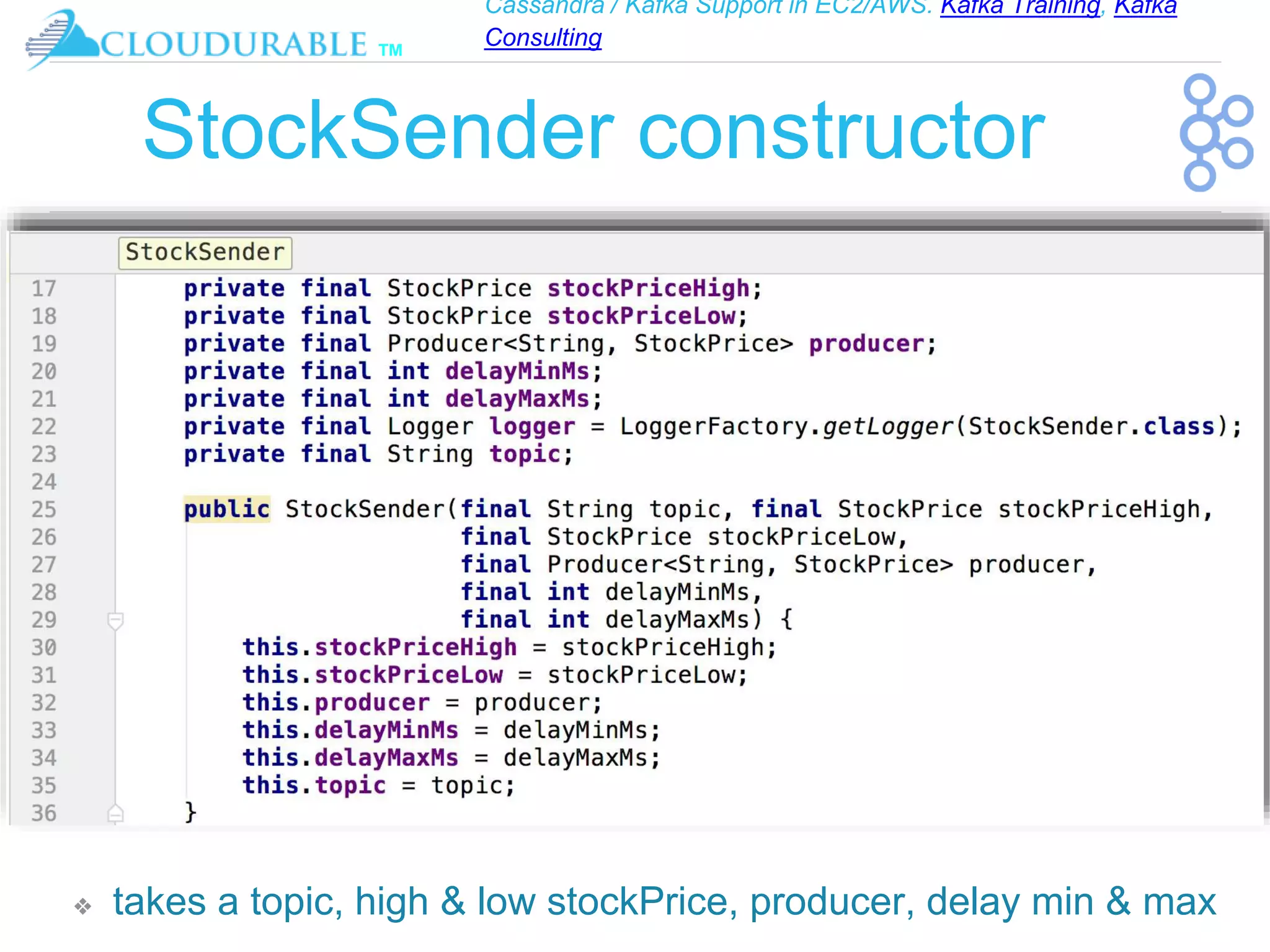 Cassandra / Kafka Support in EC2/AWS. Kafka Training, Kafka
Consulting
™
StockSender constructor
❖ takes a topic, high & low stockPrice, producer, delay min & max
 