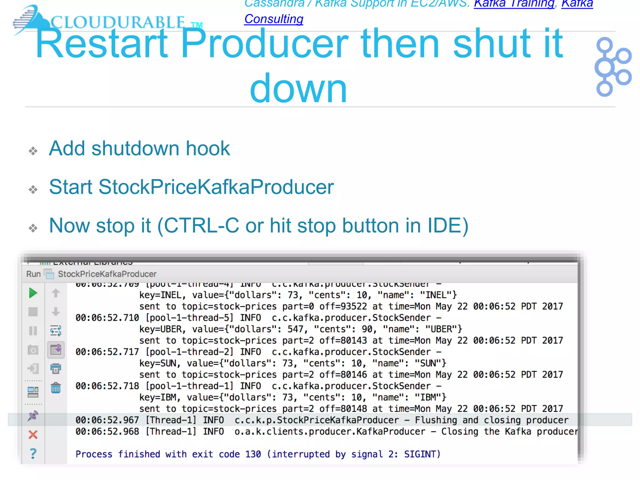 Cassandra / Kafka Support in EC2/AWS. Kafka Training, Kafka
Consulting
™
Restart Producer then shut it
down
❖ Add shutdown hook
❖ Start StockPriceKafkaProducer
❖ Now stop it (CTRL-C or hit stop button in IDE)
 