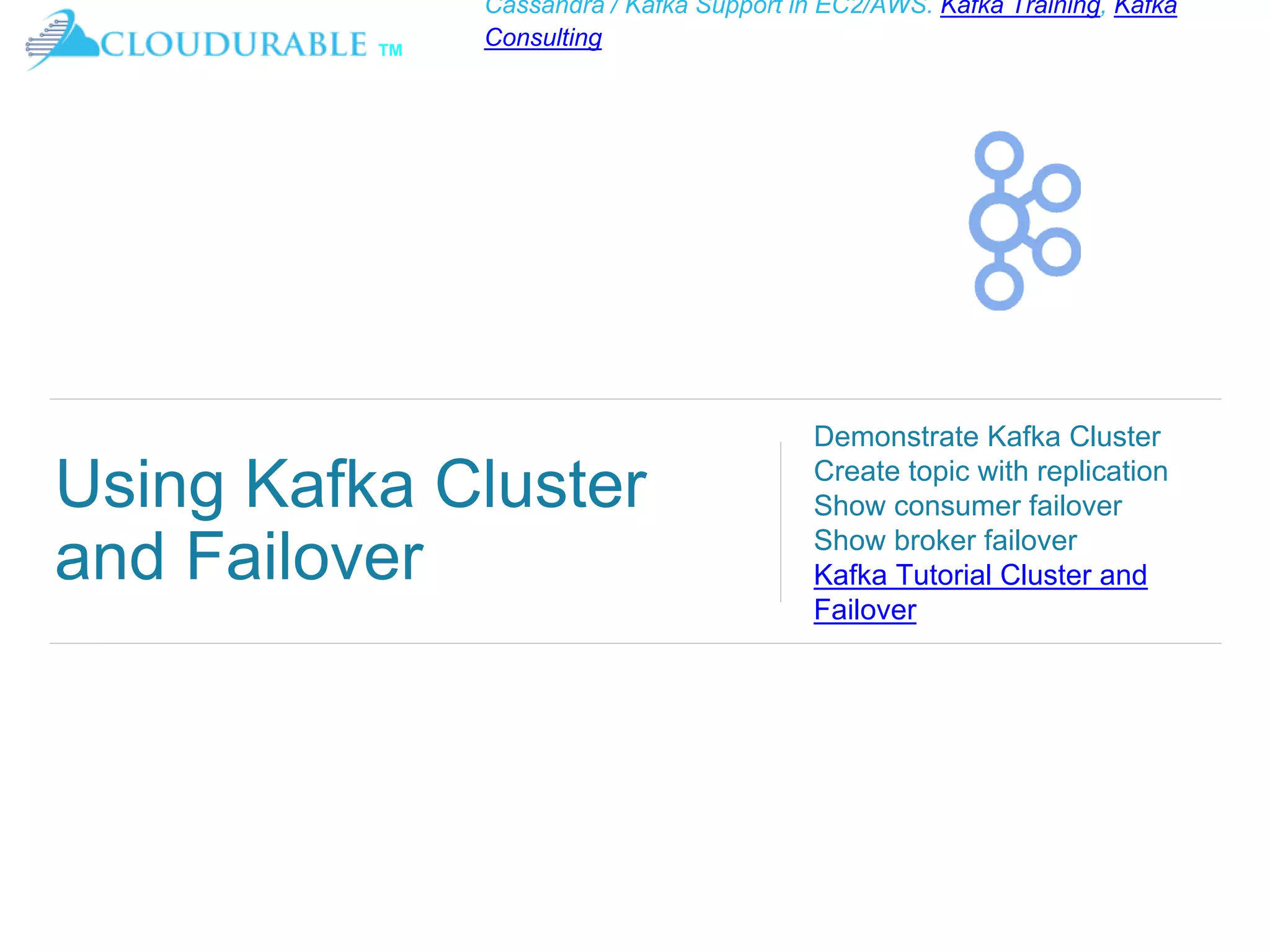 ™
Cassandra / Kafka Support in EC2/AWS. Kafka Training, Kafka
Consulting
Using Kafka Cluster
and Failover
Demonstrate Kafka Cluster
Create topic with replication
Show consumer failover
Show broker failover
Kafka Tutorial Cluster and
Failover
 