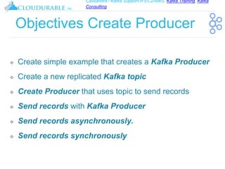 Cassandra / Kafka Support in EC2/AWS. Kafka Training, Kafka
Consulting
™
Objectives Create Producer
❖ Create simple example that creates a Kafka Producer
❖ Create a new replicated Kafka topic
❖ Create Producer that uses topic to send records
❖ Send records with Kafka Producer
❖ Send records asynchronously.
❖ Send records synchronously
 
