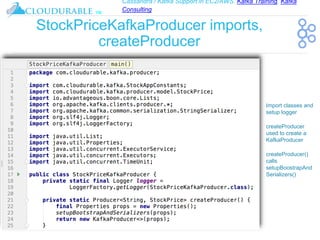 Cassandra / Kafka Support in EC2/AWS. Kafka Training, Kafka
Consulting
™
StockPriceKafkaProducer imports,
createProducer
❖ Import classes and
setup logger
❖ createProducer
used to create a
KafkaProducer
❖ createProducer()
calls
setupBoostrapAnd
Serializers()
 