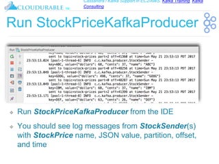 Cassandra / Kafka Support in EC2/AWS. Kafka Training, Kafka
Consulting
™
Run StockPriceKafkaProducer
❖ Run StockPriceKafkaProducer from the IDE
❖ You should see log messages from StockSender(s)
with StockPrice name, JSON value, partition, offset,
and time
 