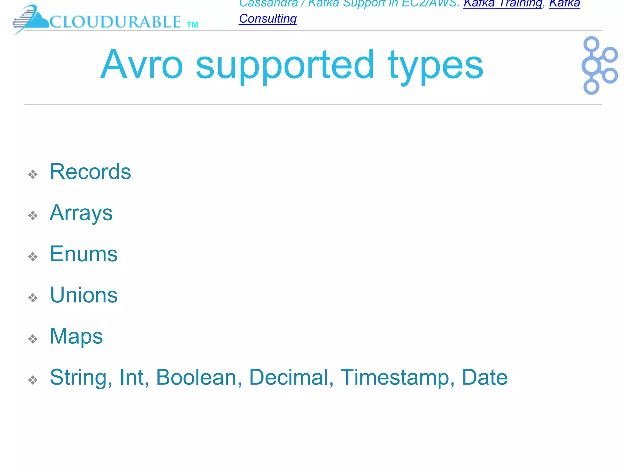 Cassandra / Kafka Support in EC2/AWS. Kafka Training, Kafka
Consulting
™
Avro supported types
❖ Records
❖ Arrays
❖ Enums
❖ Unions
❖ Maps
❖ String, Int, Boolean, Decimal, Timestamp, Date
 