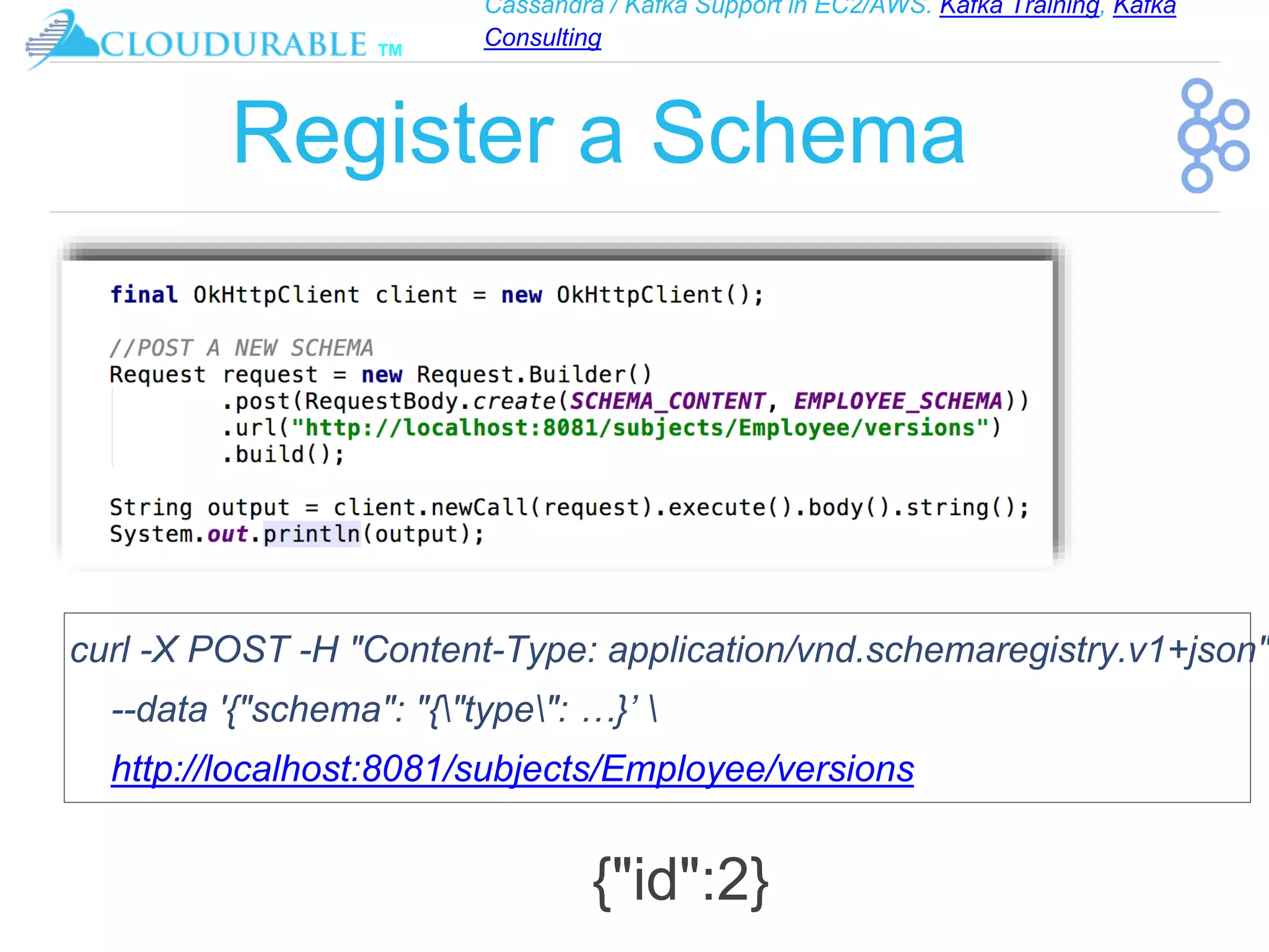Cassandra / Kafka Support in EC2/AWS. Kafka Training, Kafka
Consulting
™
Register a Schema
{"id":2}
curl -X POST -H "Content-Type: application/vnd.schemaregistry.v1+json"
--data '{"schema": "{"type": …}’ 
http://localhost:8081/subjects/Employee/versions
 