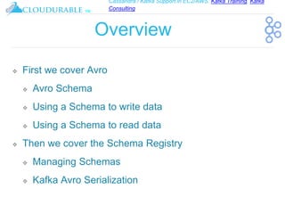 Cassandra / Kafka Support in EC2/AWS. Kafka Training, Kafka
Consulting
™
Overview
❖ First we cover Avro
❖ Avro Schema
❖ Using a Schema to write data
❖ Using a Schema to read data
❖ Then we cover the Schema Registry
❖ Managing Schemas
❖ Kafka Avro Serialization
 
