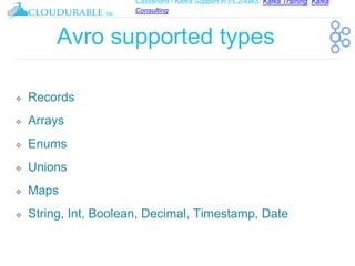 Cassandra / Kafka Support in EC2/AWS. Kafka Training, Kafka
Consulting
™
Avro supported types
❖ Records
❖ Arrays
❖ Enums
❖ Unions
❖ Maps
❖ String, Int, Boolean, Decimal, Timestamp, Date
 