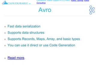 Cassandra / Kafka Support in EC2/AWS. Kafka Training, Kafka
Consulting
™
Avro
❖ Fast data serialization
❖ Supports data structures
❖ Supports Records, Maps, Array, and basic types
❖ You can use it direct or use Code Generation
❖ Read more.
 
