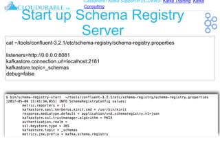Cassandra / Kafka Support in EC2/AWS. Kafka Training, Kafka
Consulting
™
Start up Schema Registry
Server
cat ~/tools/confluent-3.2.1/etc/schema-registry/schema-registry.properties
listeners=http://0.0.0.0:8081
kafkastore.connection.url=localhost:2181
kafkastore.topic=_schemas
debug=false
 