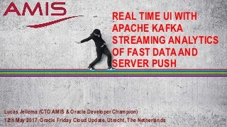 REAL TIME UI WITH
APACHE KAFKA
STREAMING ANALYTICS
OF FAST DATA AND
SERVER PUSH
Lucas Jellema (CTO AMIS & Oracle Developer Champion)
12th May 2017, Oracle Friday Cloud Update, Utrecht, The Netherlands
 
